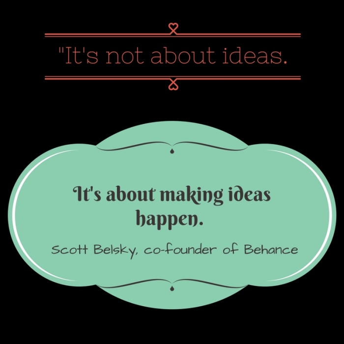 “It_s not about ideas. It_s about making ideas happen.” - Scott Belsky, co-founder of Behance.